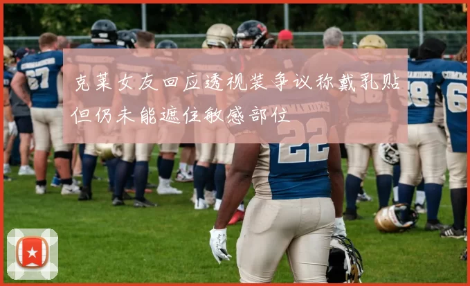 克莱女友回应透视装争议称戴乳贴但仍未能遮住敏感部位